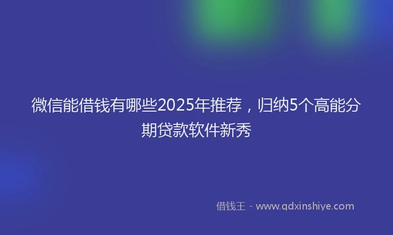微信能借钱有哪些2025年推荐，归纳5个高能分期贷款软件新秀