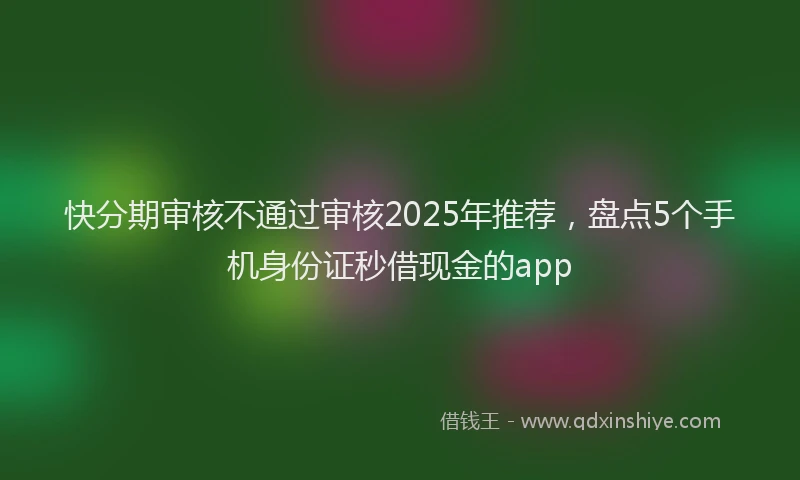 快分期审核不通过审核2025年推荐，盘点5个手机身份证秒借现金的app