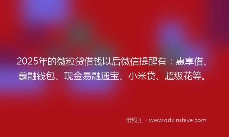 2025年的微粒贷借钱以后微信提醒有：惠享借、鑫融钱包、现金易融通宝、小米贷、超级花等。