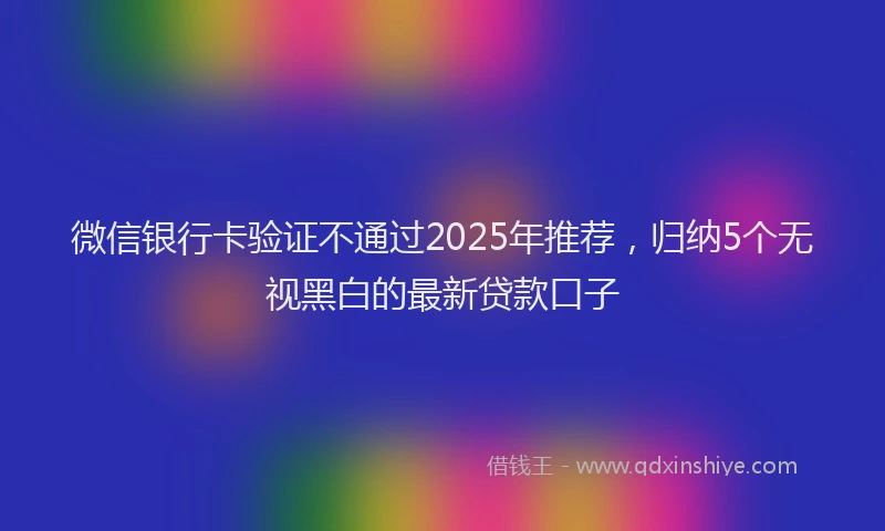 微信银行卡验证不通过2025年推荐，归纳5个无视黑白的最新贷款口子