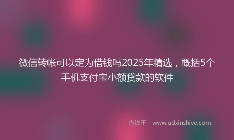 微信转帐可以定为借钱吗2025年精选，概括5个手机支付宝小额贷款的软件