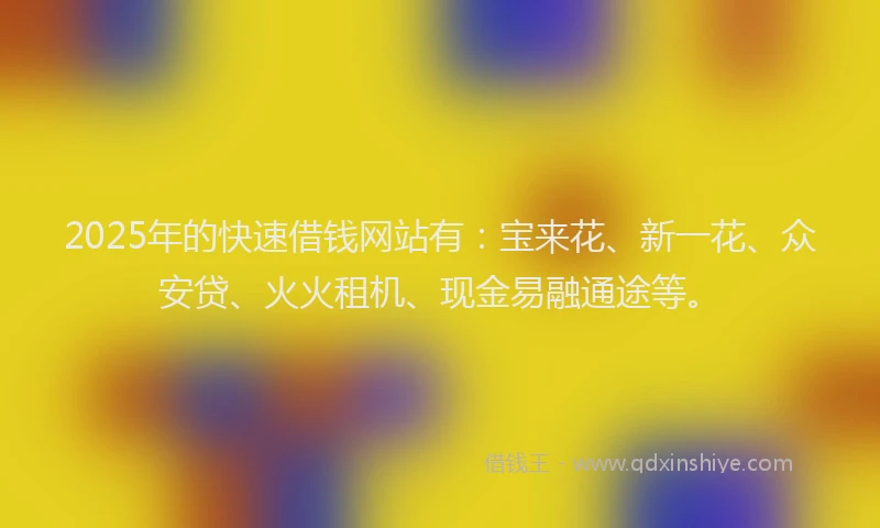 2025年的快速借钱网站有：宝来花、新一花、众安贷、火火租机、现金易融通途等。
