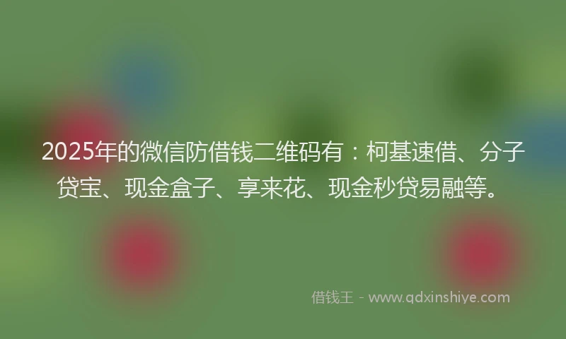 2025年的微信防借钱二维码有：柯基速借、分子贷宝、现金盒子、享来花、现金秒贷易融等。