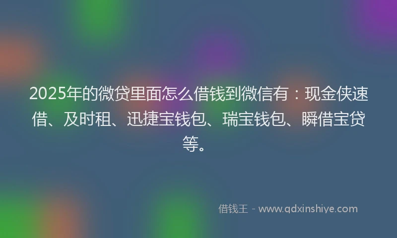 2025年的微贷里面怎么借钱到微信有：现金侠速借、及时租、迅捷宝钱包、瑞宝钱包、瞬借宝贷等。
