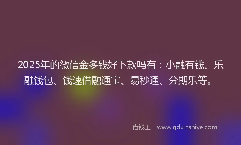 2025年的微信金多钱好下款吗有：小融有钱、乐融钱包、钱速借融通宝、易秒通、分期乐等。