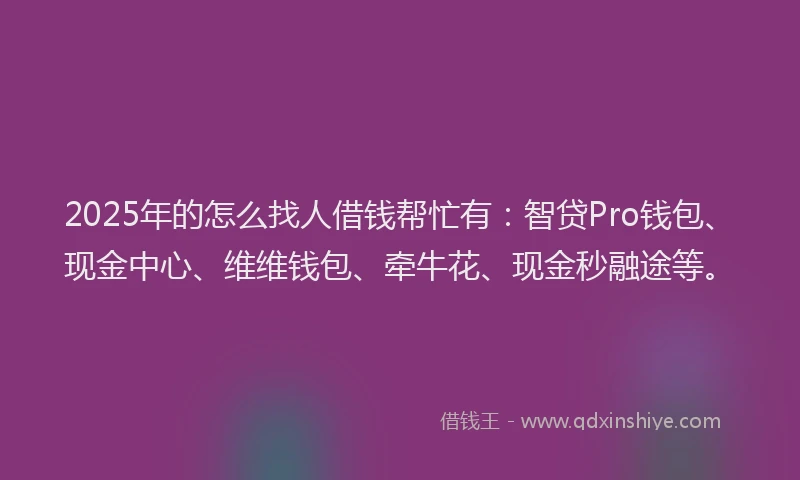 2025年的怎么找人借钱帮忙有：智贷Pro钱包、现金中心、维维钱包、牵牛花、现金秒融途等。