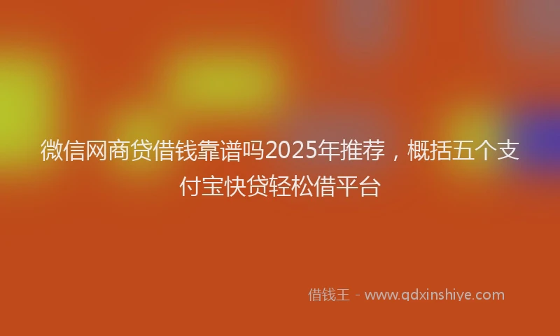 微信网商贷借钱靠谱吗2025年推荐，概括五个支付宝快贷轻松借平台