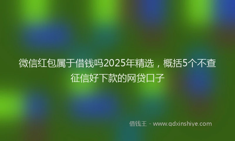 微信红包属于借钱吗2025年精选，概括5个不查征信好下款的网贷口子