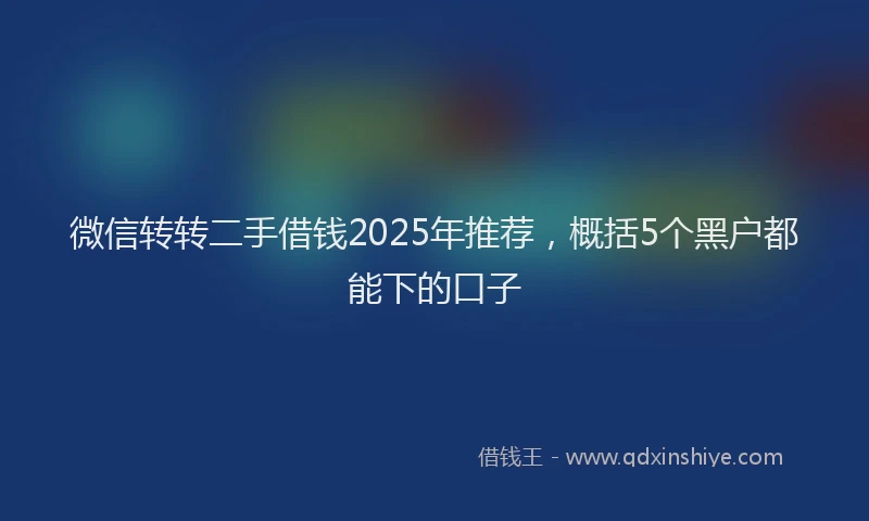 微信转转二手借钱2025年推荐，概括5个黑户都能下的口子