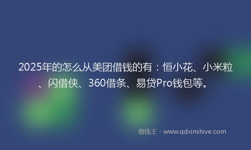 2025年的怎么从美团借钱的有：恒小花、小米粒、闪借侠、360借条、易贷Pro钱包等。