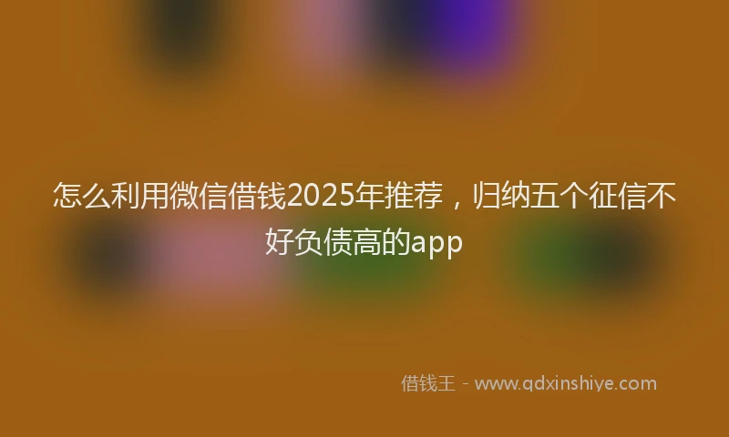怎么利用微信借钱2025年推荐，归纳五个征信不好负债高的app
