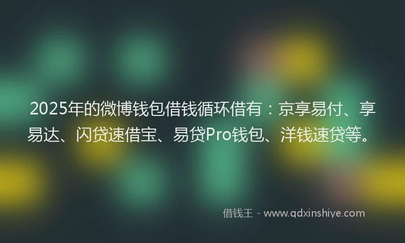 2025年的微博钱包借钱循环借有：京享易付、享易达、闪贷速借宝、易贷Pro钱包、洋钱速贷等。
