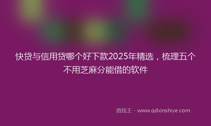 快贷与信用贷哪个好下款2025年精选，梳理五个不用芝麻分能借的软件