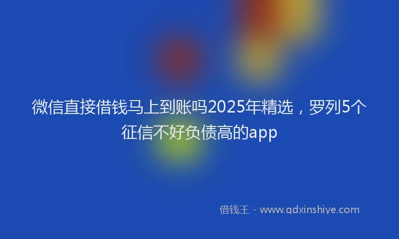 微信直接借钱马上到账吗2025年精选，罗列5个征信不好负债高的app
