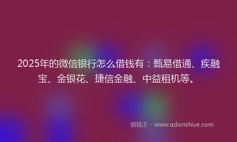 2025年的微信银行怎么借钱有：甄易借通、疾融宝、金银花、捷信金融、中益租机等。