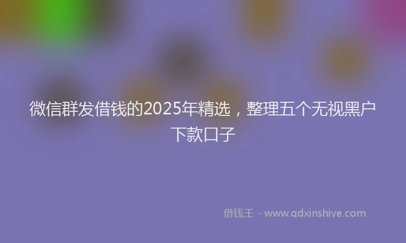 微信群发借钱的2025年精选，整理五个无视黑户下款口子