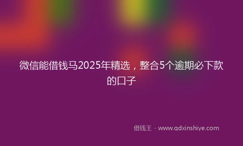 微信能借钱马2025年精选，整合5个逾期必下款的口子