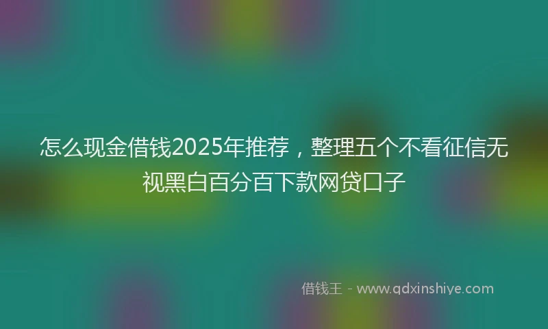 怎么现金借钱2025年推荐，整理五个不看征信无视黑白百分百下款网贷口子