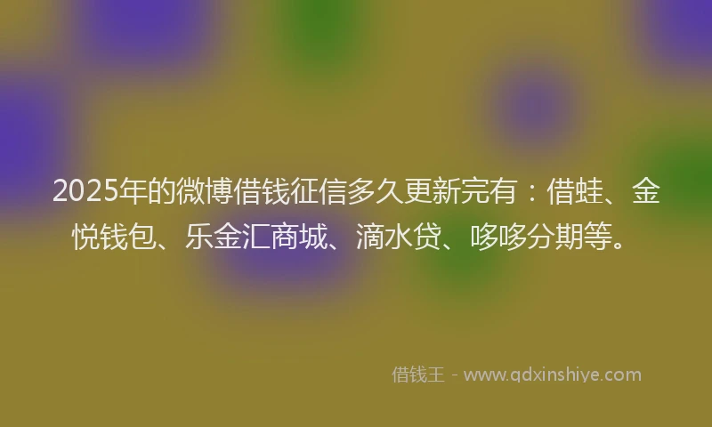 2025年的微博借钱征信多久更新完有：借蛙、金悦钱包、乐金汇商城、滴水贷、哆哆分期等。