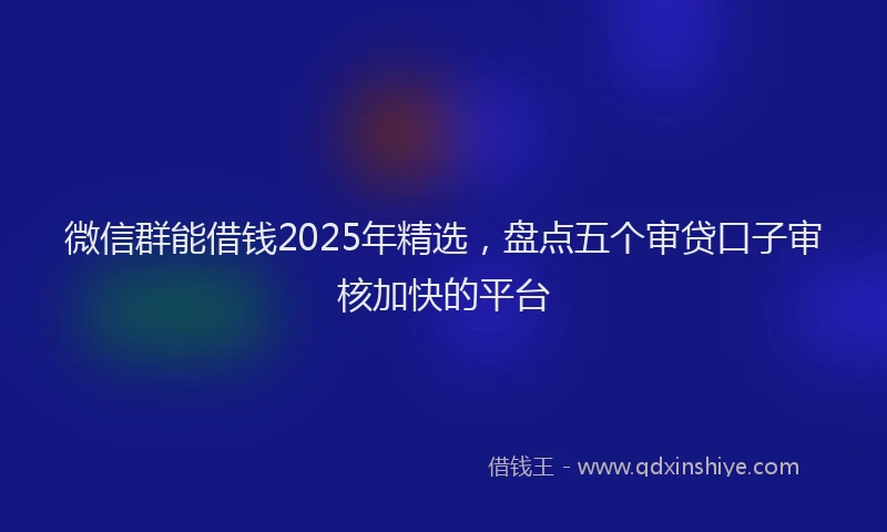 微信群能借钱2025年精选，盘点五个审贷口子审核加快的平台