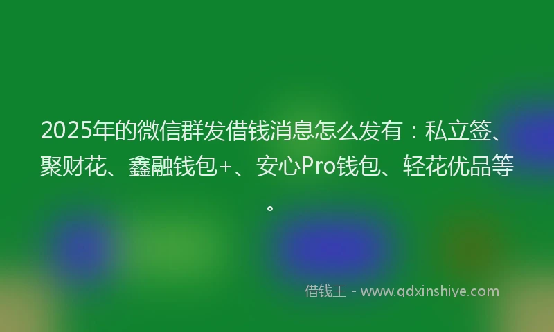 2025年的微信群发借钱消息怎么发有：私立签、聚财花、鑫融钱包+、安心Pro钱包、轻花优品等。