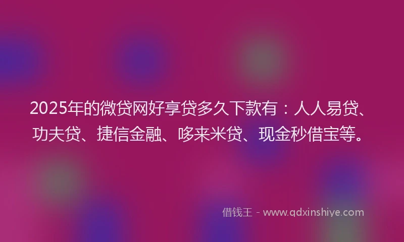 2025年的微贷网好享贷多久下款有：人人易贷、功夫贷、捷信金融、哆来米贷、现金秒借宝等。