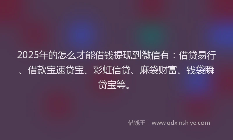 2025年的怎么才能借钱提现到微信有：借贷易行、借款宝速贷宝、彩虹信贷、麻袋财富、钱袋瞬贷宝等。
