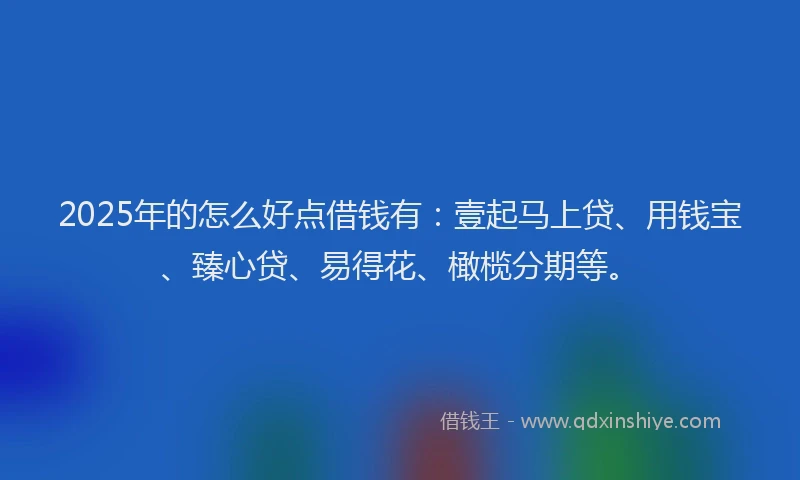 2025年的怎么好点借钱有：壹起马上贷、用钱宝、臻心贷、易得花、橄榄分期等。