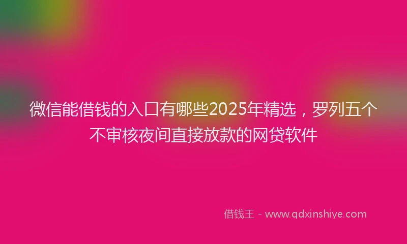 微信能借钱的入口有哪些2025年精选，罗列五个不审核夜间直接放款的网贷软件
