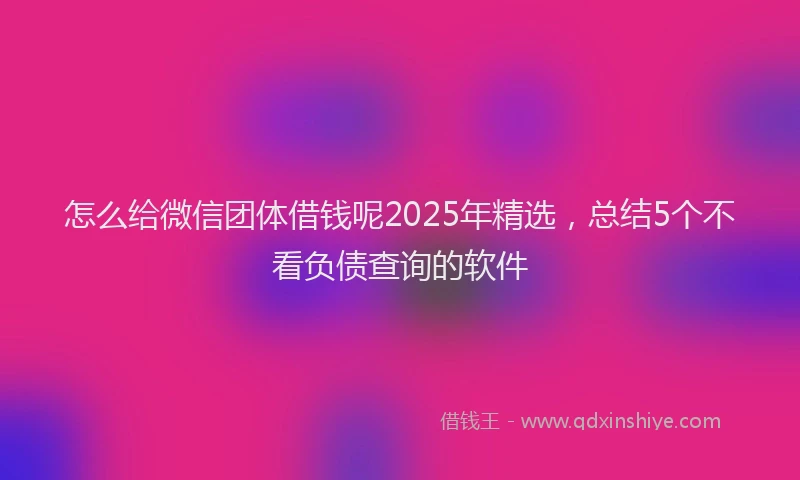 怎么给微信团体借钱呢2025年精选，总结5个不看负债查询的软件