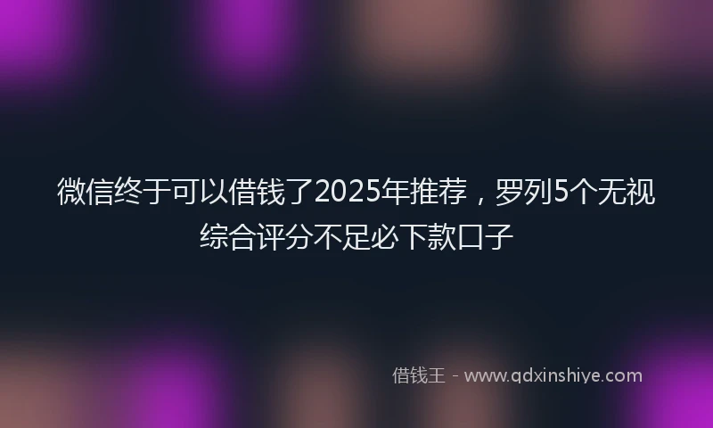 微信终于可以借钱了2025年推荐，罗列5个无视综合评分不足必下款口子