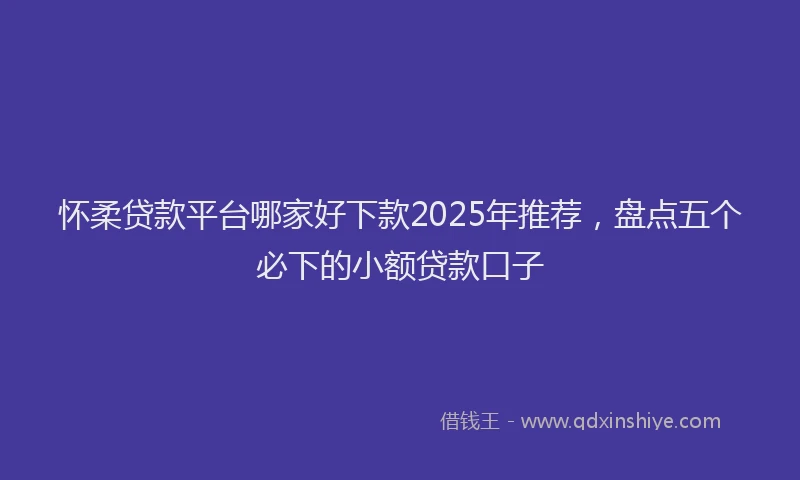 怀柔贷款平台哪家好下款2025年推荐，盘点五个必下的小额贷款口子