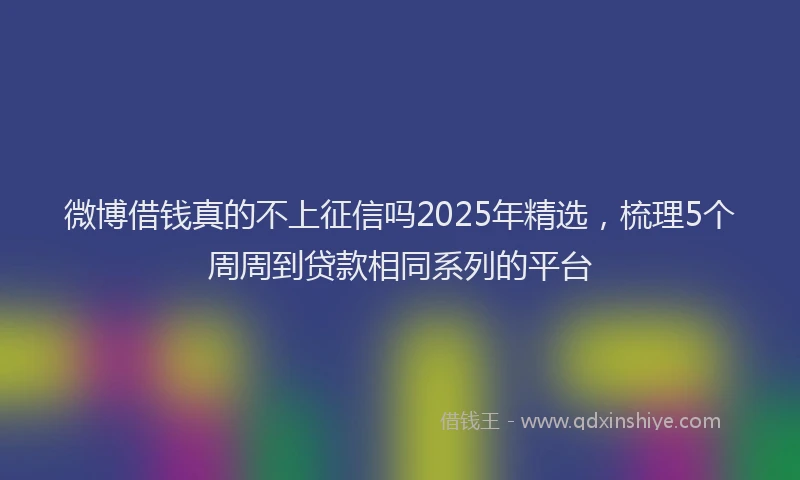 微博借钱真的不上征信吗2025年精选，梳理5个周周到贷款相同系列的平台