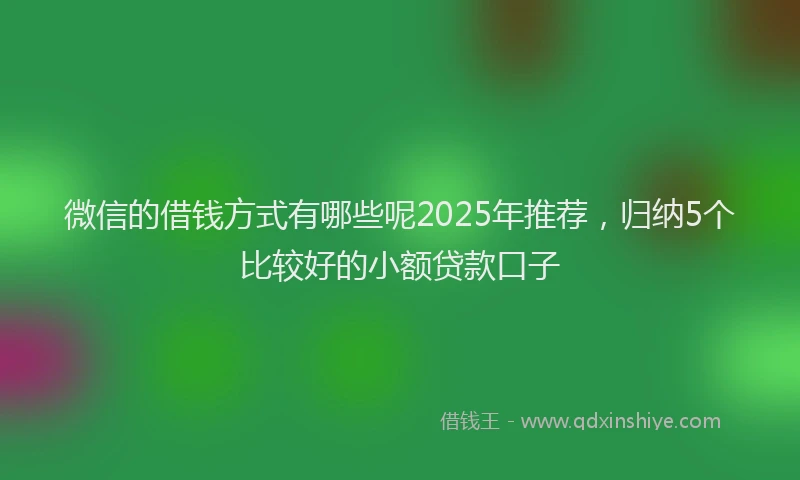 微信的借钱方式有哪些呢2025年推荐，归纳5个比较好的小额贷款口子