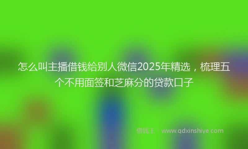 怎么叫主播借钱给别人微信2025年精选，梳理五个不用面签和芝麻分的贷款口子
