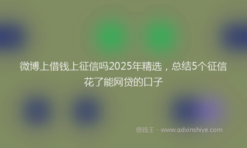 微博上借钱上征信吗2025年精选，总结5个征信花了能网贷的口子