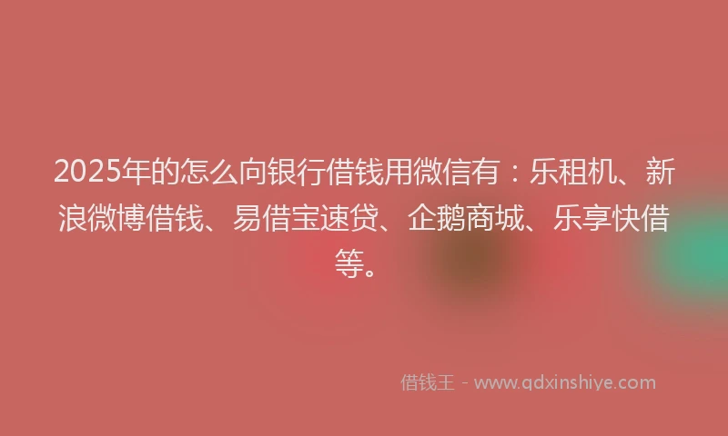 2025年的怎么向银行借钱用微信有：乐租机、新浪微博借钱、易借宝速贷、企鹅商城、乐享快借等。