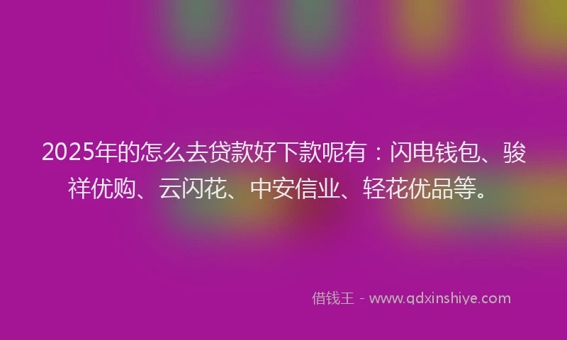2025年的怎么去贷款好下款呢有：闪电钱包、骏祥优购、云闪花、中安信业、轻花优品等。