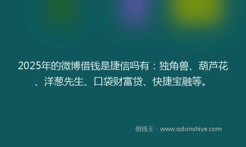 2025年的微博借钱是捷信吗有：独角兽、葫芦花、洋葱先生、口袋财富贷、快捷宝融等。