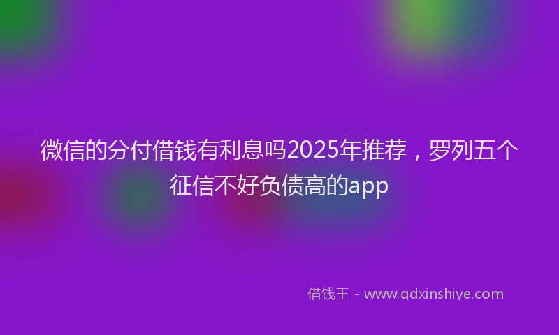 微信的分付借钱有利息吗2025年推荐，罗列五个征信不好负债高的app