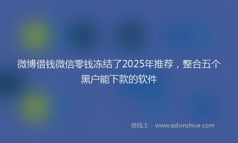 微博借钱微信零钱冻结了2025年推荐，整合五个黑户能下款的软件