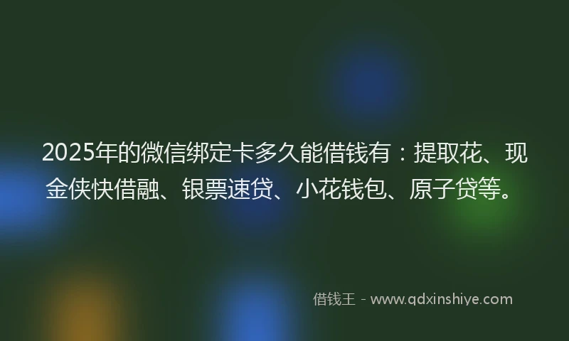2025年的微信绑定卡多久能借钱有：提取花、现金侠快借融、银票速贷、小花钱包、原子贷等。