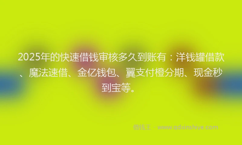 2025年的快速借钱审核多久到账有：洋钱罐借款、魔法速借、金亿钱包、翼支付橙分期、现金秒到宝等。