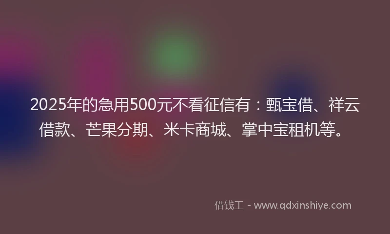 2025年的急用500元不看征信有：甄宝借、祥云借款、芒果分期、米卡商城、掌中宝租机等。
