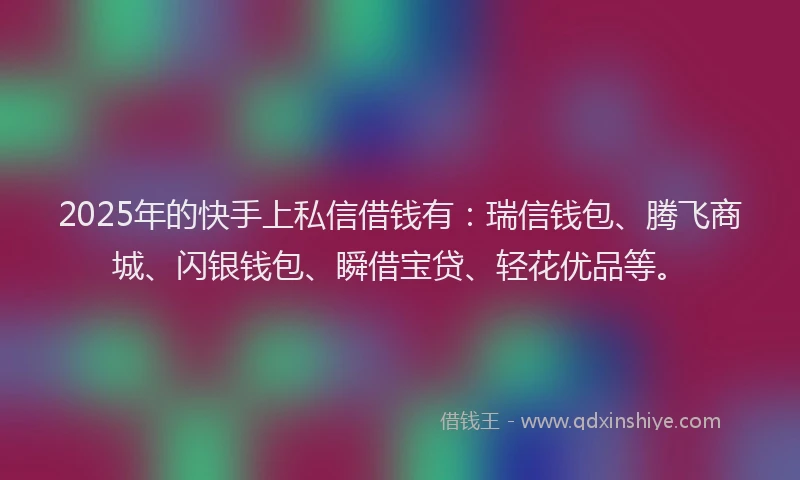 2025年的快手上私信借钱有：瑞信钱包、腾飞商城、闪银钱包、瞬借宝贷、轻花优品等。