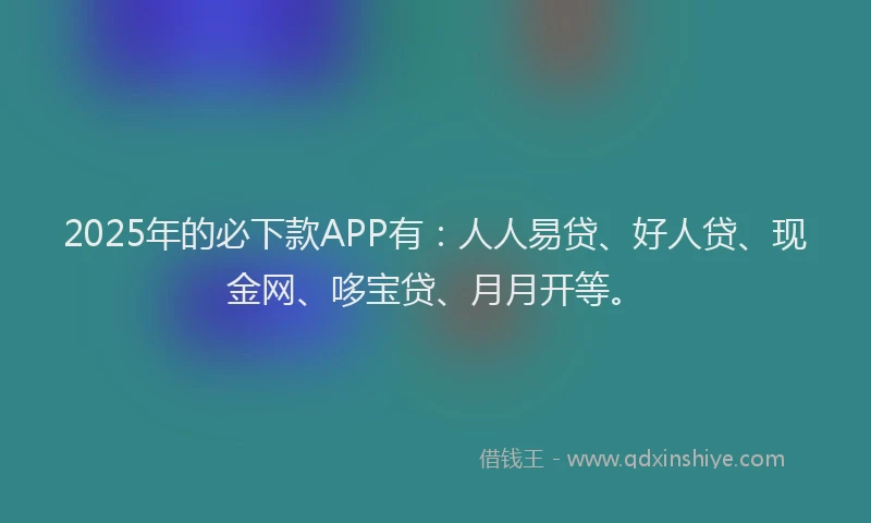 2025年的必下款APP有：人人易贷、好人贷、现金网、哆宝贷、月月开等。