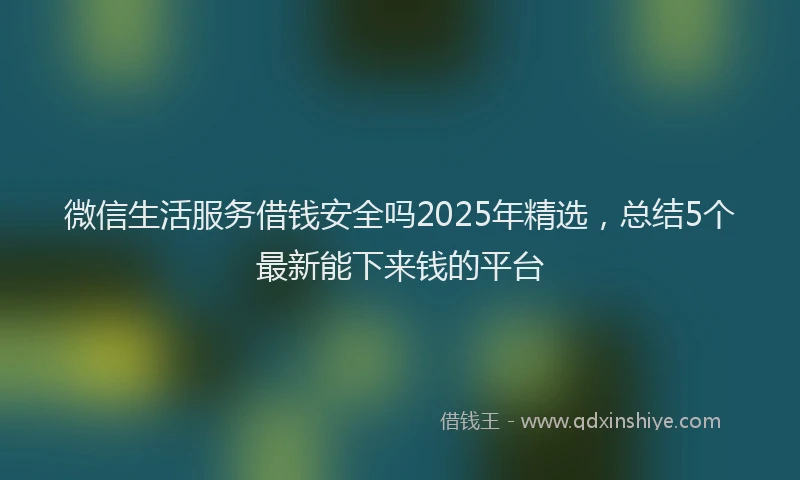 微信生活服务借钱安全吗2025年精选，总结5个最新能下来钱的平台