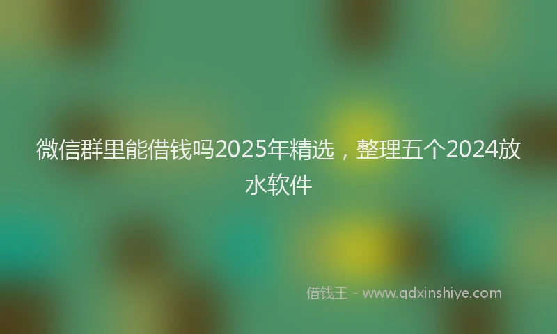 微信群里能借钱吗2025年精选，整理五个2024放水软件