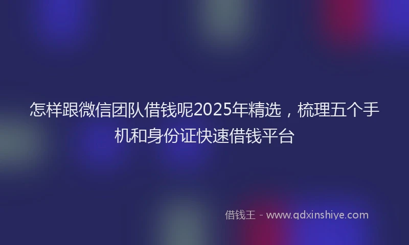 怎样跟微信团队借钱呢2025年精选，梳理五个手机和身份证快速借钱平台