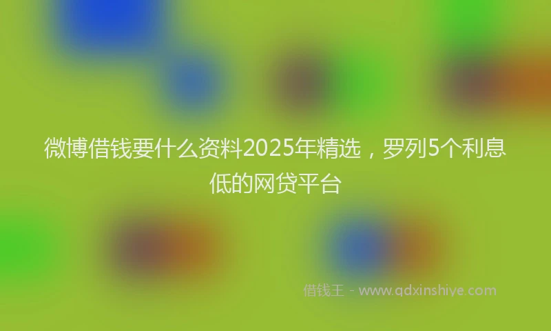 微博借钱要什么资料2025年精选，罗列5个利息低的网贷平台
